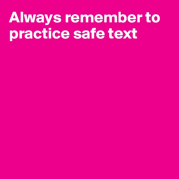 Always remember to practice safe text







