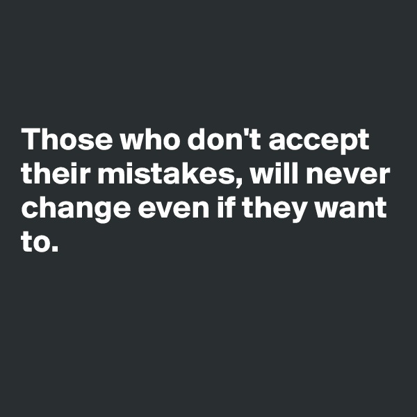 


Those who don't accept their mistakes, will never change even if they want to.



