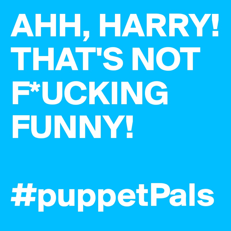 AHH, HARRY! THAT'S NOT F*UCKING FUNNY!

#puppetPals