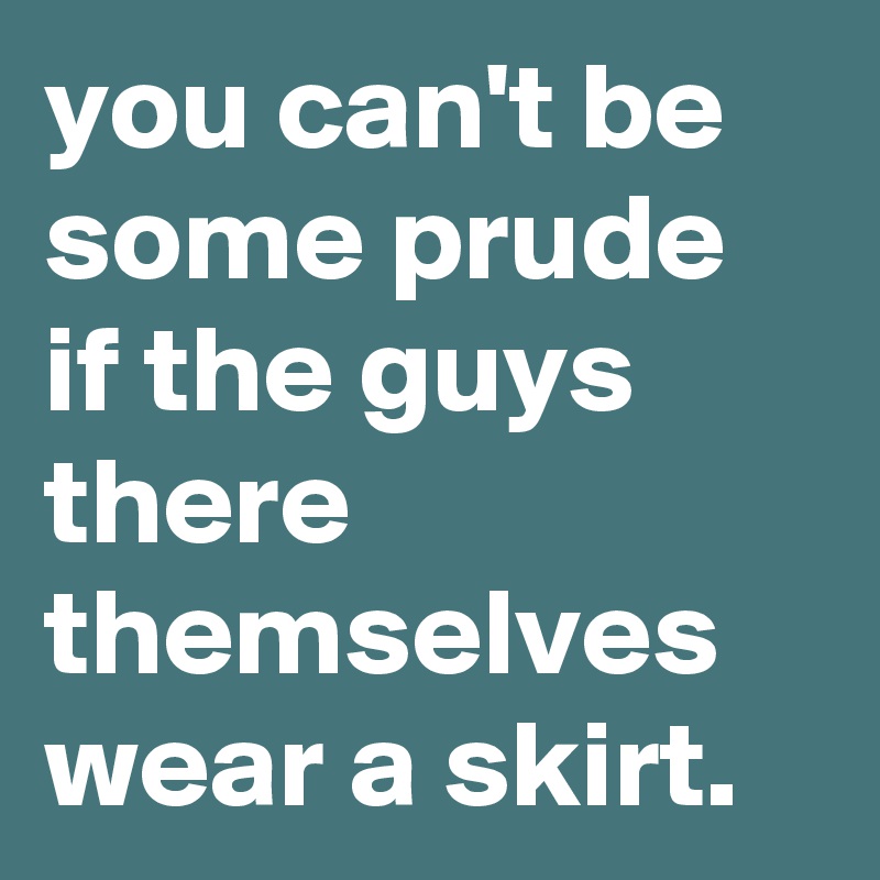 you can't be some prude if the guys there themselves wear a skirt.