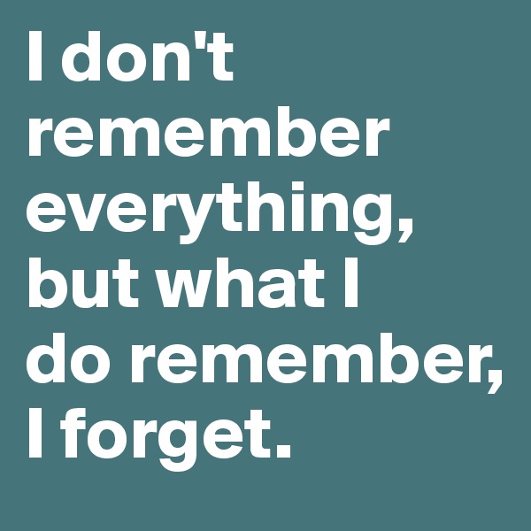 I don't
remember
everything,
but what I
do remember,
I forget. 