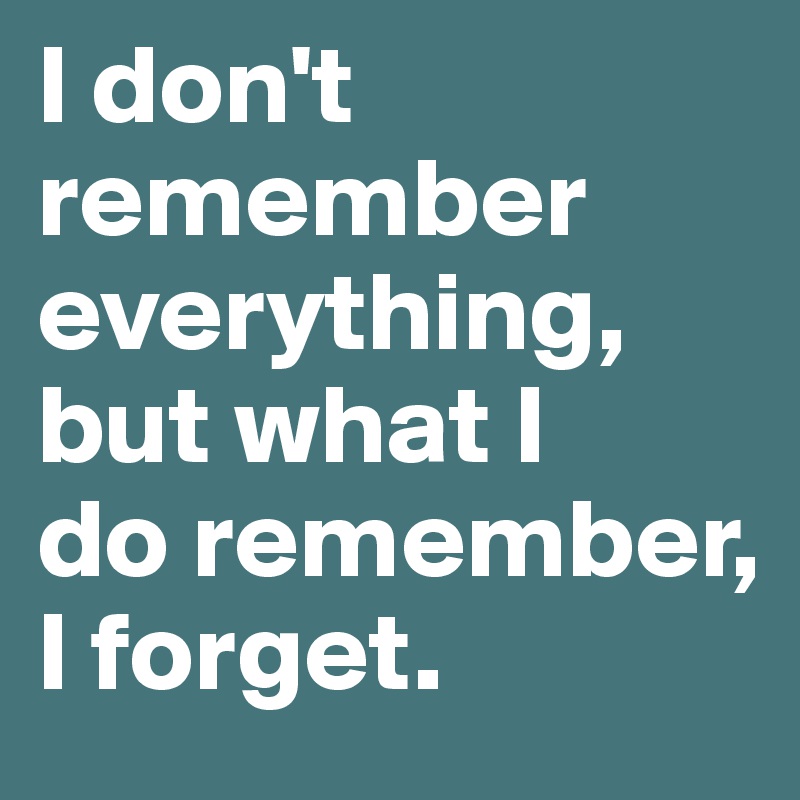 I don't
remember
everything,
but what I
do remember,
I forget. 