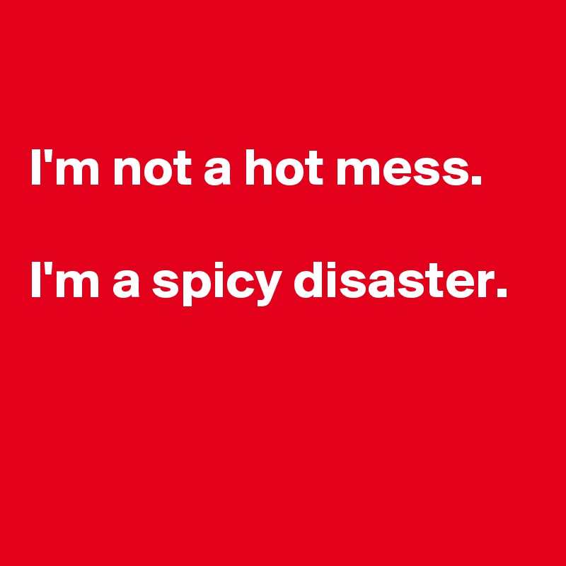 

I'm not a hot mess.

I'm a spicy disaster.



