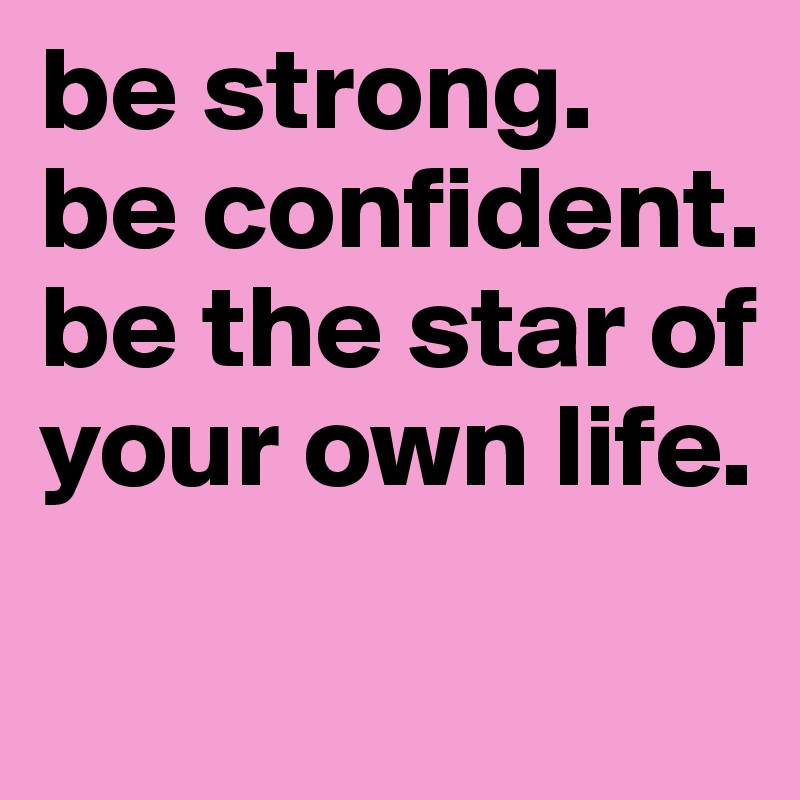 be strong.
be confident. be the star of your own life. 
