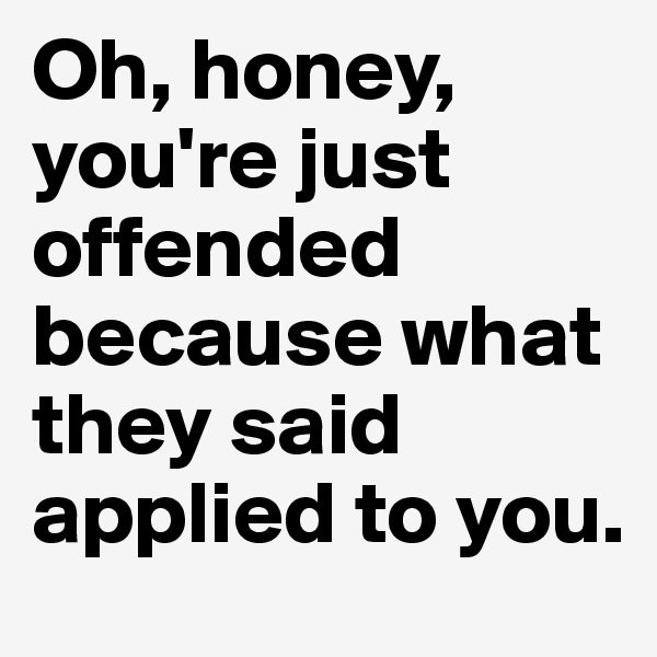 Oh, honey, you're just offended because what they said applied to you.
