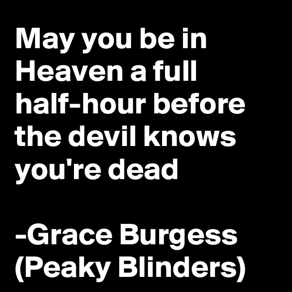 May you be in Heaven a full half-hour before the devil knows you're dead

-Grace Burgess (Peaky Blinders)