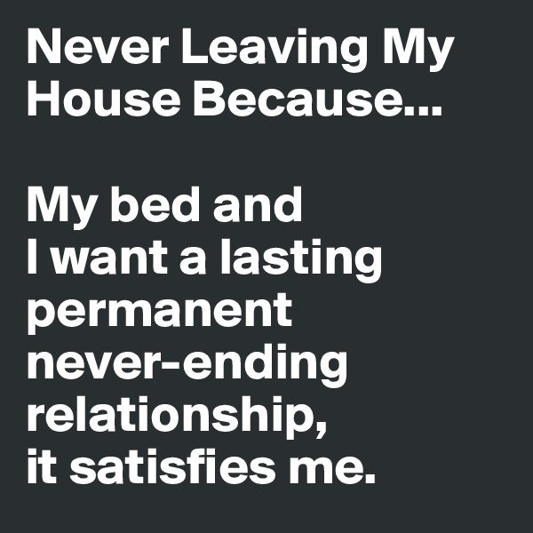 Never Leaving My House Because...

My bed and 
I want a lasting permanent 
never-ending
relationship,
it satisfies me.