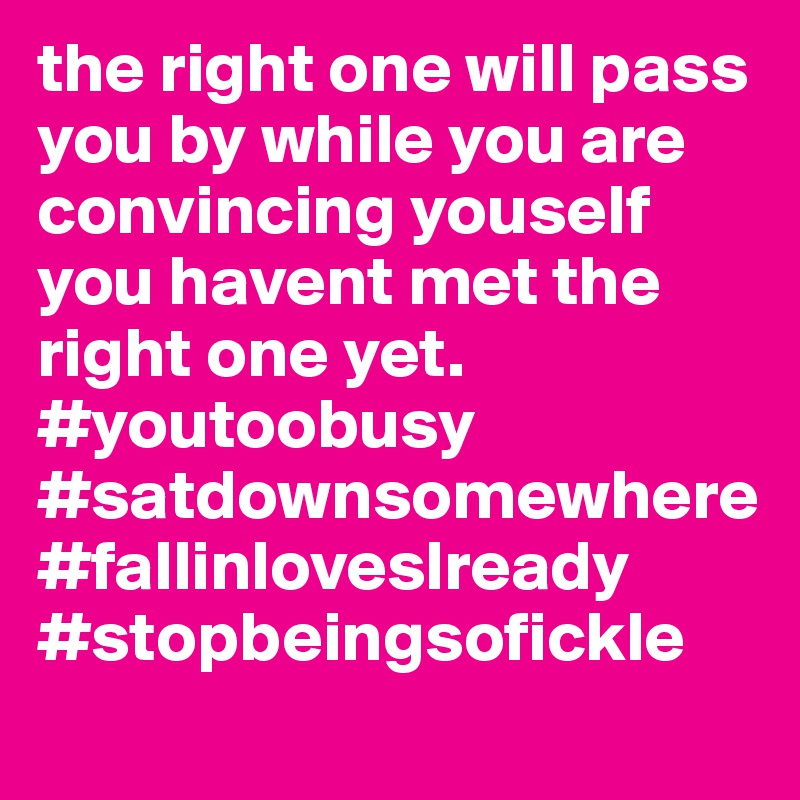 the right one will pass you by while you are convincing youself you havent met the right one yet. #youtoobusy #satdownsomewhere #fallinloveslready #stopbeingsofickle
