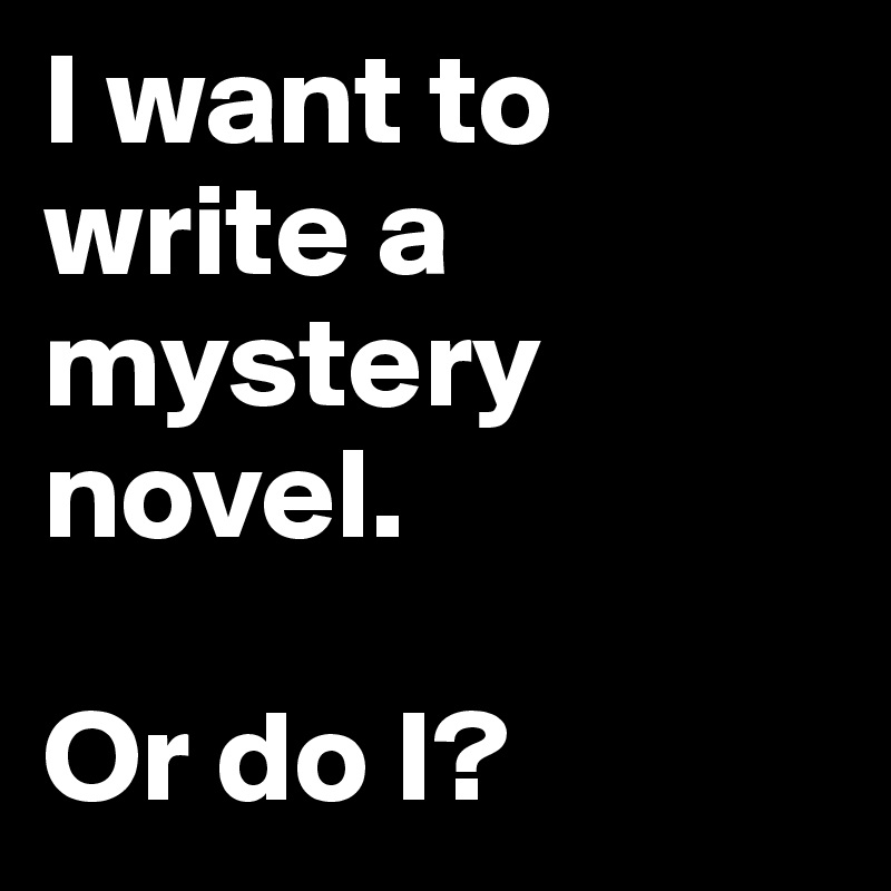 I want to write a mystery novel.

Or do I?