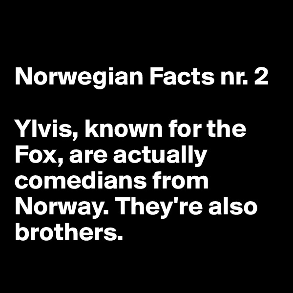 

Norwegian Facts nr. 2

Ylvis, known for the Fox, are actually comedians from Norway. They're also brothers.
