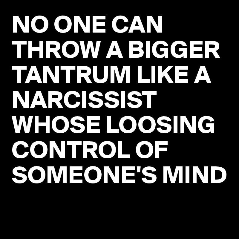 NO ONE CAN THROW A BIGGER TANTRUM LIKE A NARCISSIST WHOSE LOOSING CONTROL OF SOMEONE'S MIND
