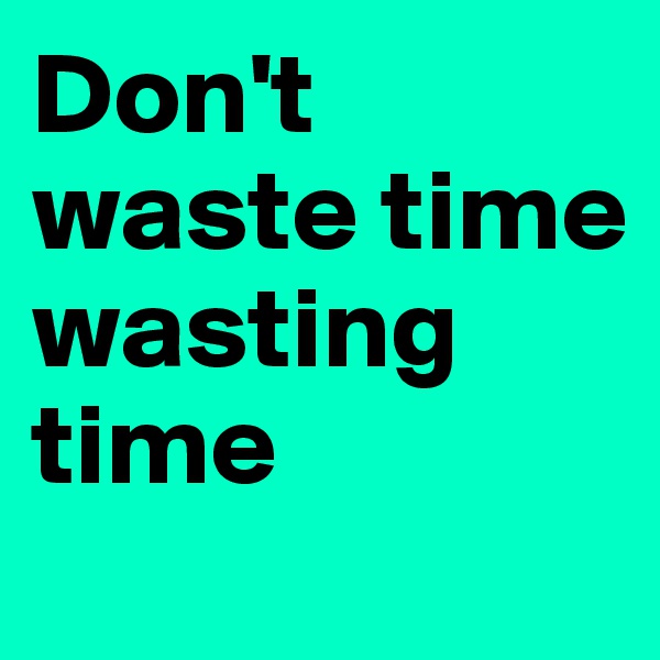Don't waste time wasting time