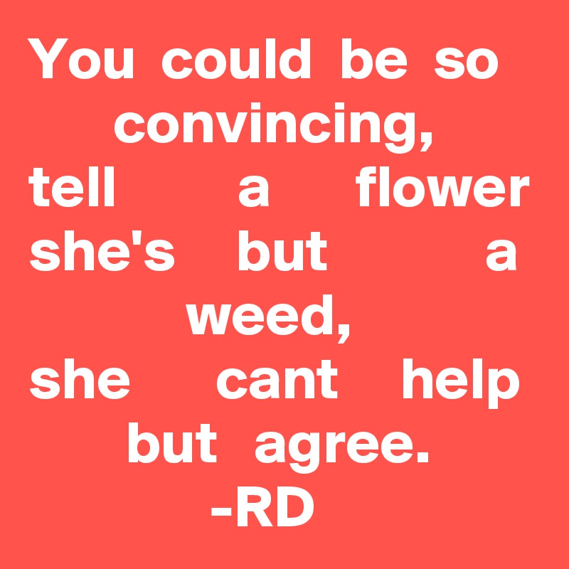 You  could  be  so          convincing, 
tell          a       flower she's     but             a              weed, 
she       cant     help         but   agree.
               -RD