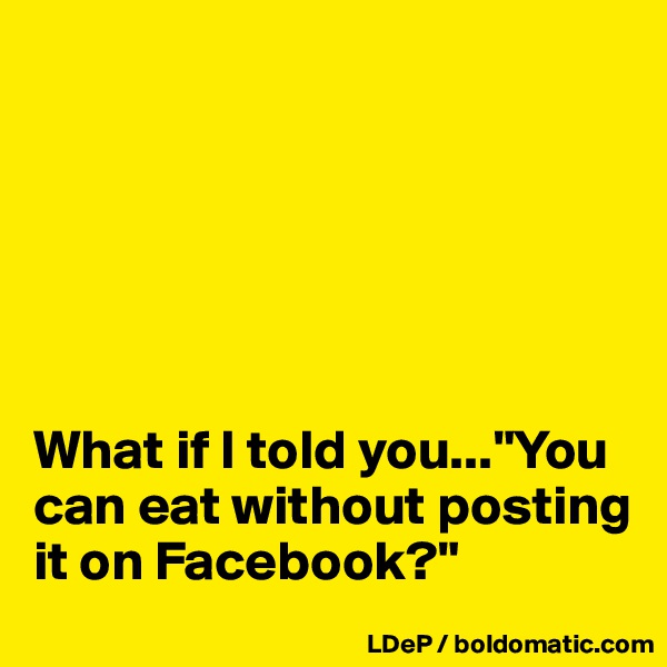






What if I told you..."You can eat without posting it on Facebook?"