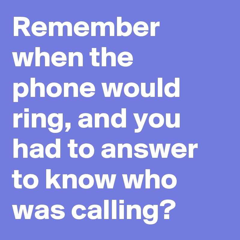 Remember when the phone would ring, and you had to answer to know who was calling?