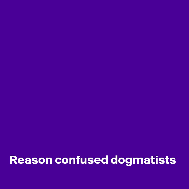 










Reason confused dogmatists