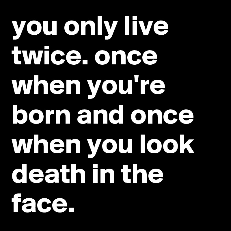 you only live twice. once when you're born and once when you look death in the face.