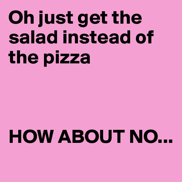 Oh just get the salad instead of the pizza



HOW ABOUT NO...
