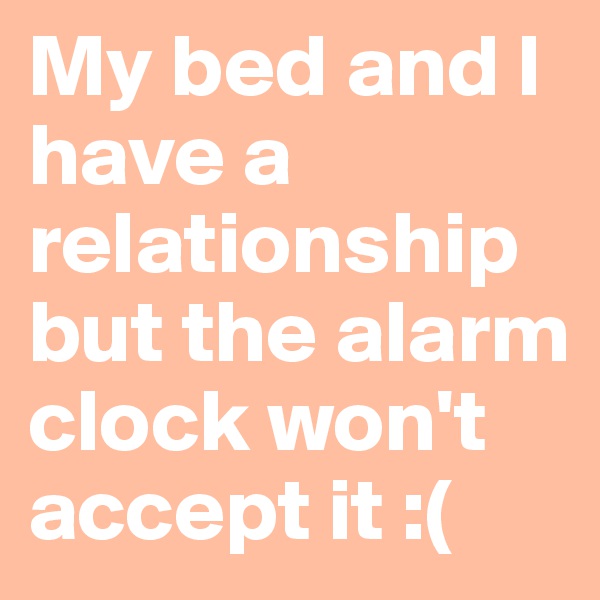 My bed and I have a relationship but the alarm clock won't accept it :(