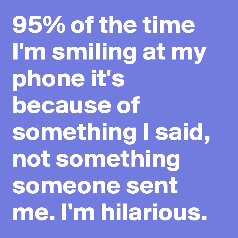 95% of the time I'm smiling at my phone it's because of something I said, not something someone sent me. I'm hilarious.
