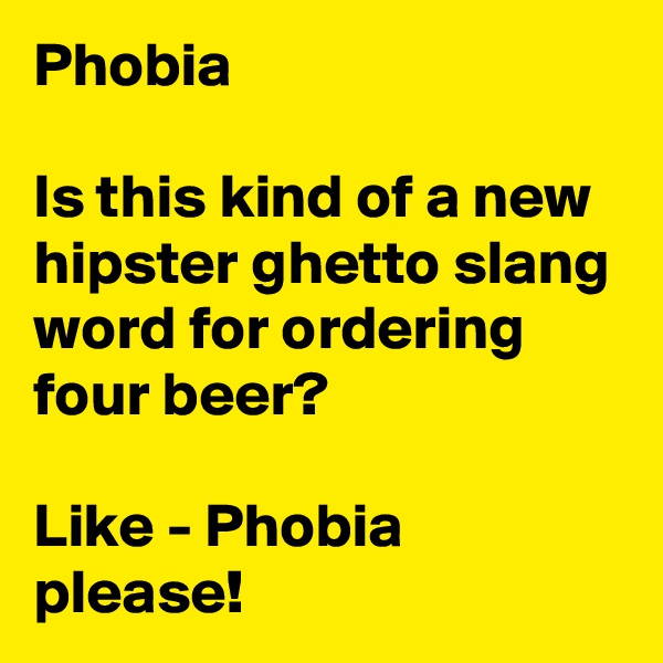 Phobia

Is this kind of a new hipster ghetto slang word for ordering
four beer?

Like - Phobia please!