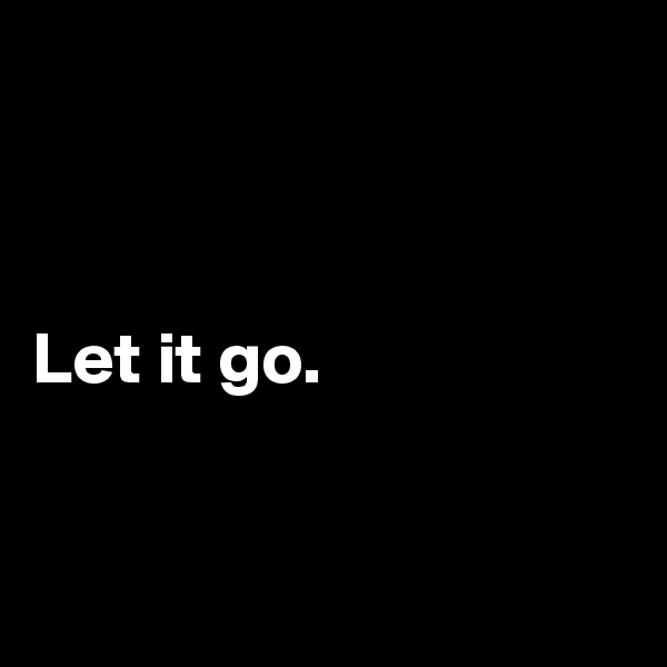 



Let it go.


