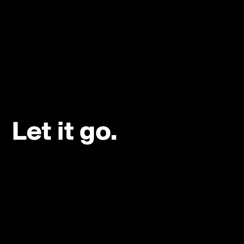 



Let it go.


