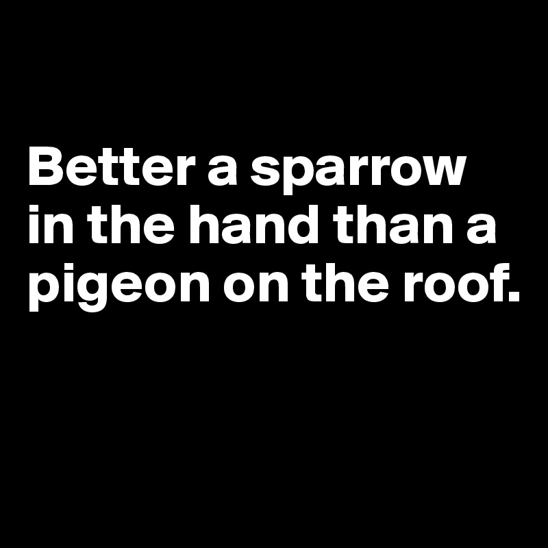 

Better a sparrow in the hand than a pigeon on the roof.


