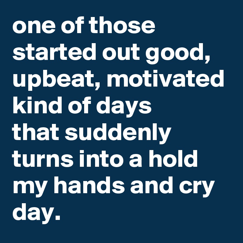 one of those started out good, upbeat, motivated kind of days
that suddenly turns into a hold my hands and cry day. 