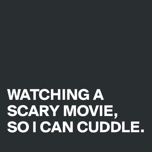 




WATCHING A SCARY MOVIE, 
SO I CAN CUDDLE.