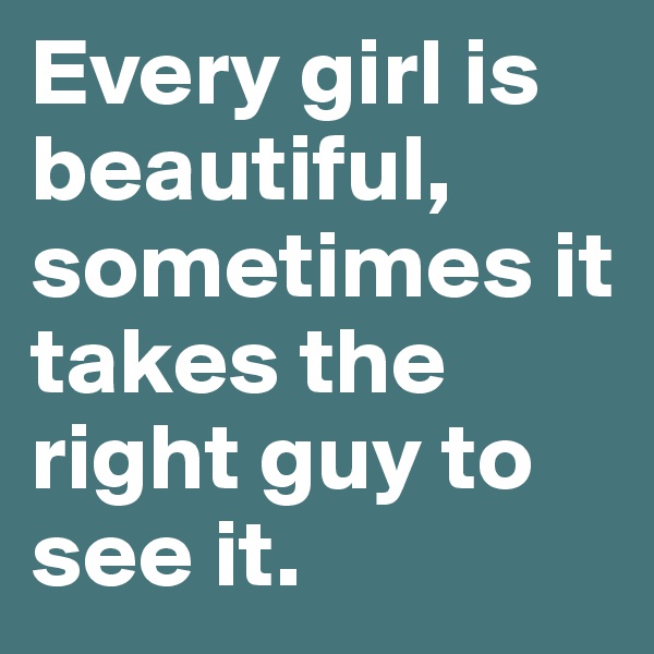 Every girl is beautiful, sometimes it takes the right guy to see it.