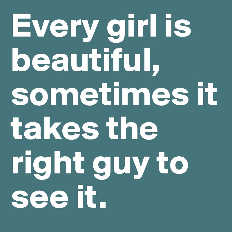 Every girl is beautiful, sometimes it takes the right guy to see it.