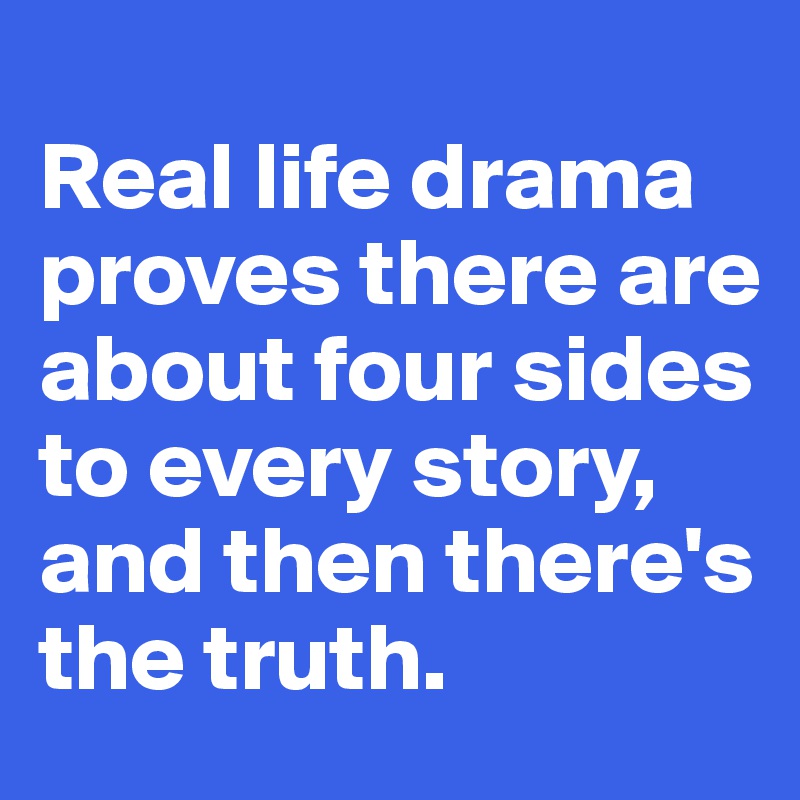 
Real life drama proves there are about four sides to every story,  and then there's the truth. 