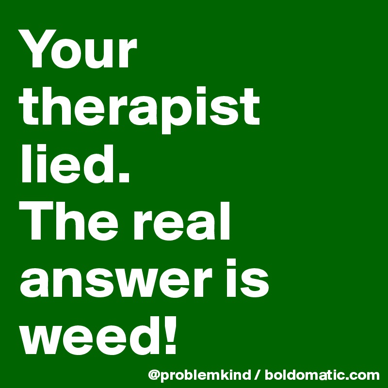 Your therapist lied. 
The real answer is weed!