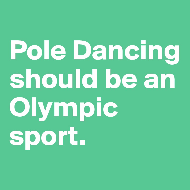 
Pole Dancing should be an Olympic sport. 