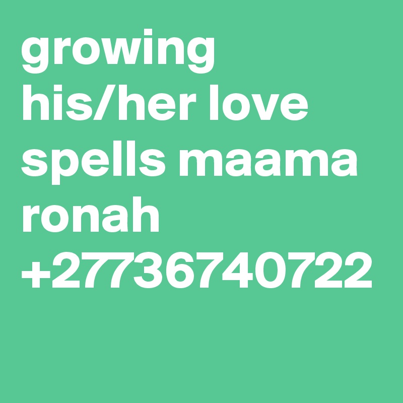 growing his/her love spells maama ronah +27736740722