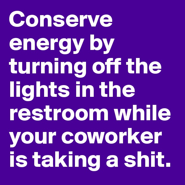 Conserve energy by turning off the lights in the restroom while your coworker is taking a shit.