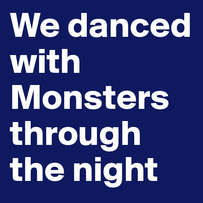 We danced with Monsters through the night