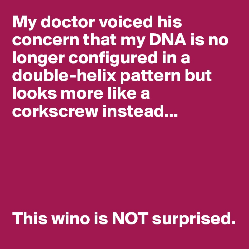 My doctor voiced his concern that my DNA is no longer configured in a double-helix pattern but looks more like a corkscrew instead...





This wino is NOT surprised.
