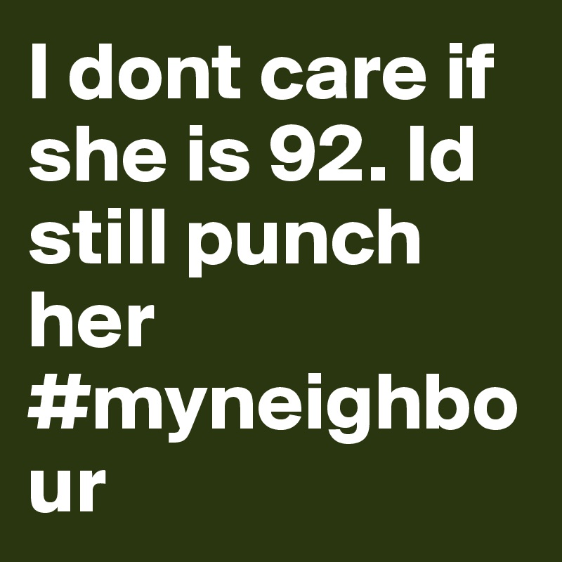 I dont care if she is 92. Id still punch her #myneighbour