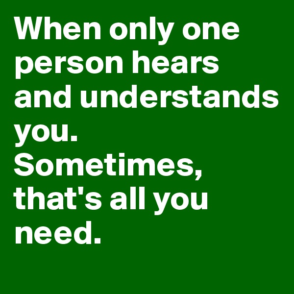 When only one person hears and understands you. 
Sometimes, that's all you need.