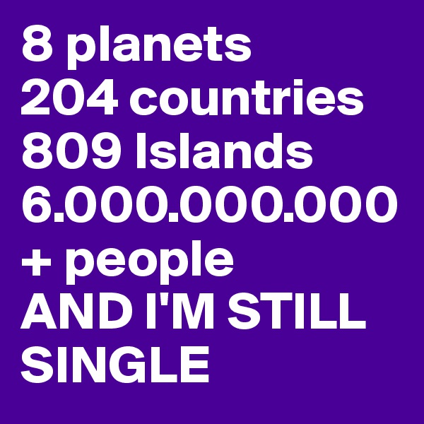 8 planets
204 countries
809 Islands
6.000.000.000+ people 
AND I'M STILL     SINGLE