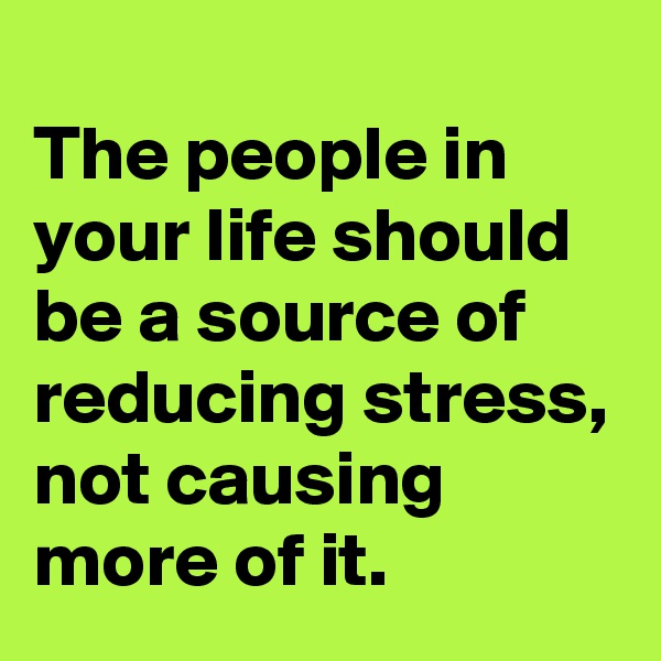 
The people in your life should be a source of reducing stress, not causing more of it.