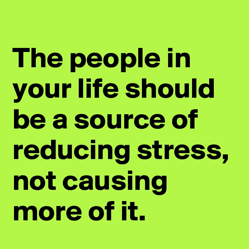 
The people in your life should be a source of reducing stress, not causing more of it.