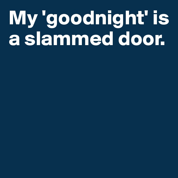 My 'goodnight' is a slammed door.




