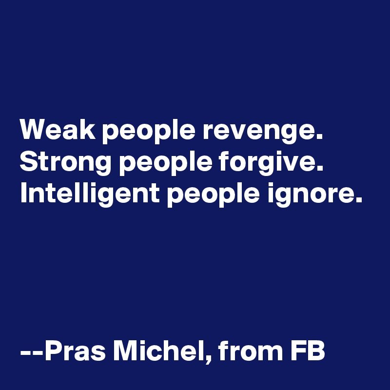 


Weak people revenge.
Strong people forgive.
Intelligent people ignore.




--Pras Michel, from FB