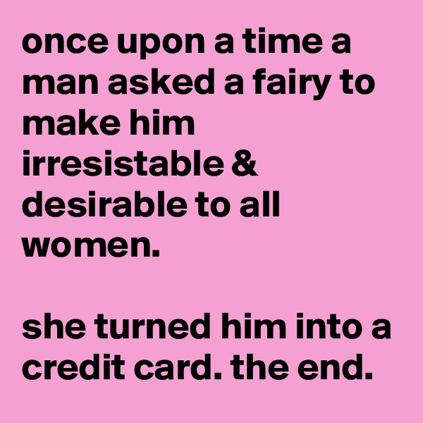 once upon a time a man asked a fairy to make him irresistable & desirable to all women. 

she turned him into a credit card. the end.