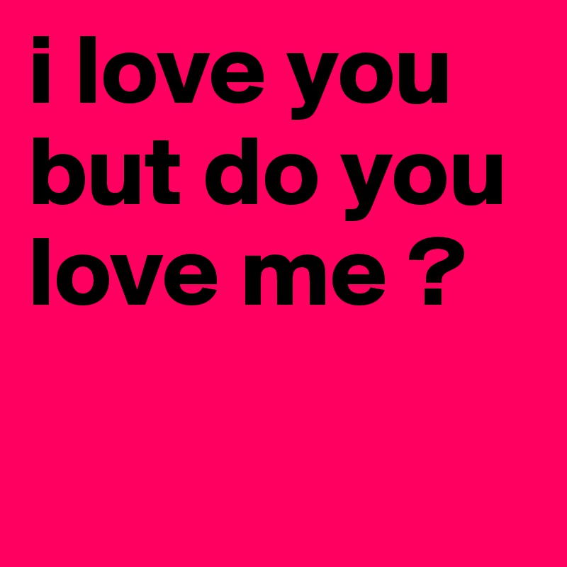 i love you but do you love me ?

