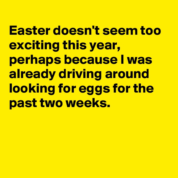 
Easter doesn't seem too exciting this year, perhaps because I was already driving around looking for eggs for the past two weeks.



