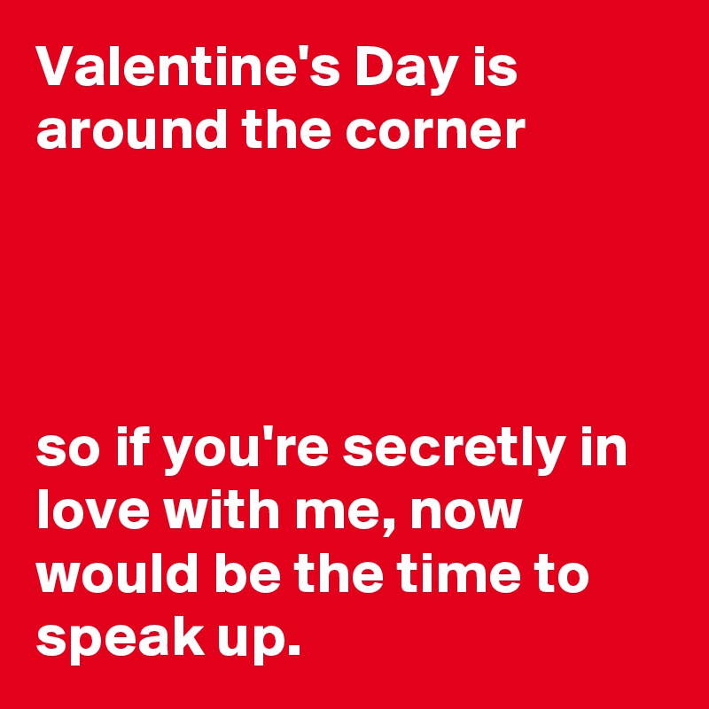 Valentine's Day is around the corner




so if you're secretly in love with me, now would be the time to speak up. 